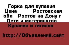 Горка для купания › Цена ­ 100 - Ростовская обл., Ростов-на-Дону г. Дети и материнство » Купание и гигиена   